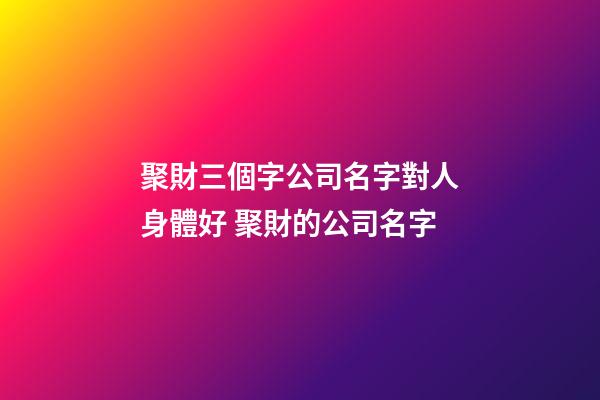 聚財三個字公司名字對人身體好 聚財的公司名字